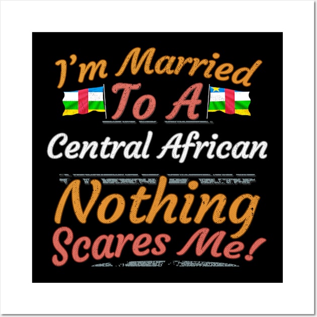 I'm Married To A Central African Nothing Scares Me - Gift for Central African From Central African Republic Africa,Middle Africa, Wall Art by Country Flags